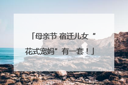 母亲节 宿迁儿女“花式宠妈”有一套！