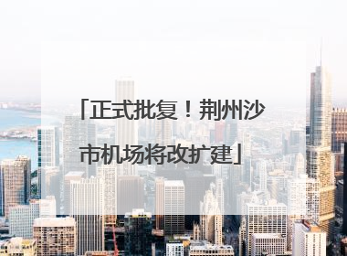 正式批复!荆州沙市机场将改扩建