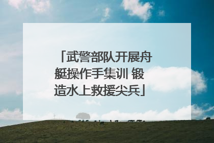 武警部队开展舟艇操作手集训 锻造水上救援尖兵
