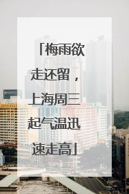 梅雨欲走还留，上海周三起气温迅速走高