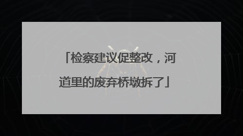 检察建议促整改，河道里的废弃桥墩拆了
