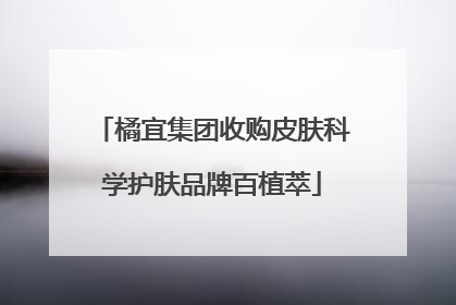 橘宜集团收购皮肤科学护肤品牌百植萃