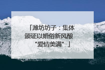 潍坊坊子：集体颁证以婚俗新风酿“爱情美满”