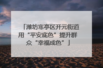 潍坊寒亭区开元街道用“平安底色”提升群众“幸福成色”