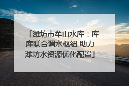潍坊市牟山水库：库库联合调水枢纽 助力潍坊水资源优化配置