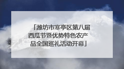 潍坊市寒亭区第八届西瓜节暨优势特色农产品全国巡礼活动开幕