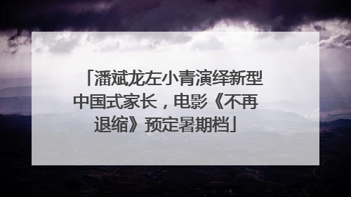 潘斌龙左小青演绎新型中国式家长，电影《不再退缩》预定暑期档