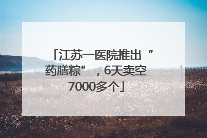 江苏一医院推出“药膳粽”，6天卖空7000多个