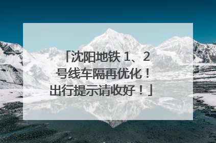 沈阳地铁 1、2 号线车隔再优化！出行提示请收好！