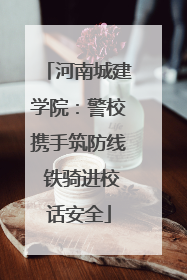 河南城建学院：警校携手筑防线 铁骑进校话安全