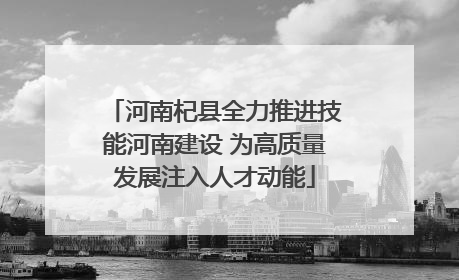 河南杞县全力推进技能河南建设 为高质量发展注入人才动能