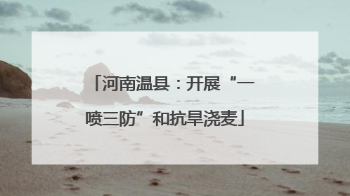 河南温县：开展“一喷三防”和抗旱浇麦
