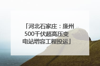 河北石家庄：廉州500千伏超高压变电站增容工程投运