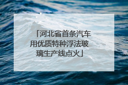 河北省首条汽车用优质特种浮法玻璃生产线点火