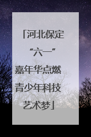 河北保定 “六一”嘉年华点燃青少年科技艺术梦
