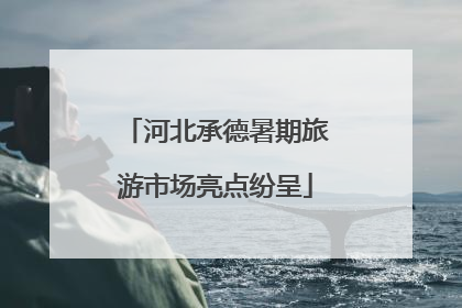 河北承德暑期旅游市场亮点纷呈