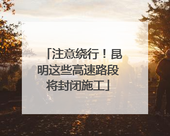 注意绕行！昆明这些高速路段将封闭施工