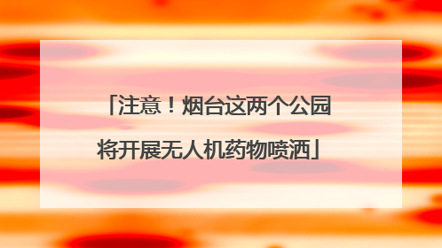 注意！烟台这两个公园将开展无人机药物喷洒