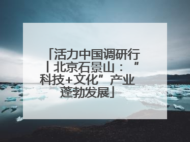 活力中国调研行丨北京石景山：“科技+文化”产业蓬勃发展