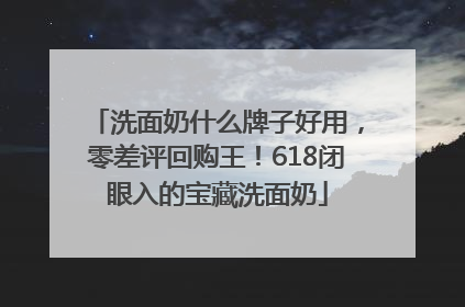 洗面奶什么牌子好用，零差评回购王！618闭眼入的宝藏洗面奶