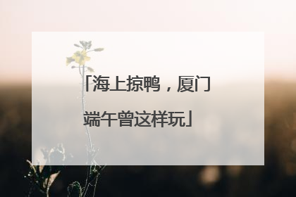 海上掠鸭，厦门端午曾这样玩