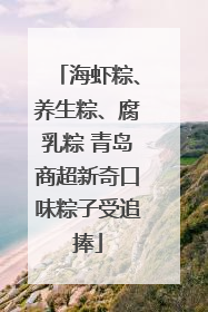 海虾粽、养生粽、腐乳粽 青岛商超新奇口味粽子受追捧