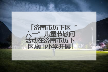 济南市历下区“六一”儿童节慰问活动在济南市历下区燕山小学开展