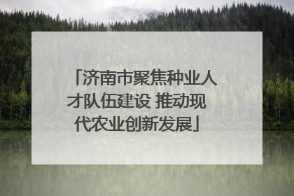 济南市聚焦种业人才队伍建设 推动现代农业创新发展