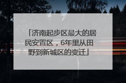 济南起步区最大的居民安置区，6年里从田野到新城区的变迁