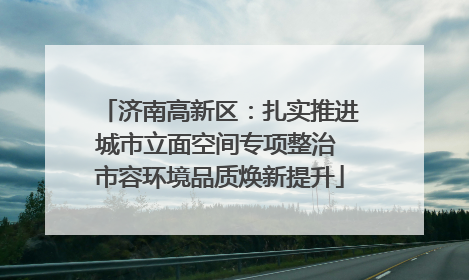 济南高新区：扎实推进城市立面空间专项整治 市容环境品质焕新提升