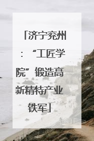 济宁兖州：“工匠学院”锻造高新精特产业铁军