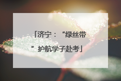 济宁：“绿丝带”护航学子赴考