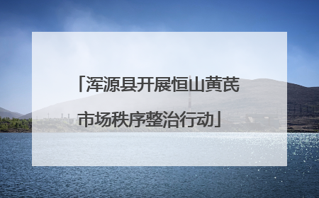 浑源县开展恒山黄芪市场秩序整治行动