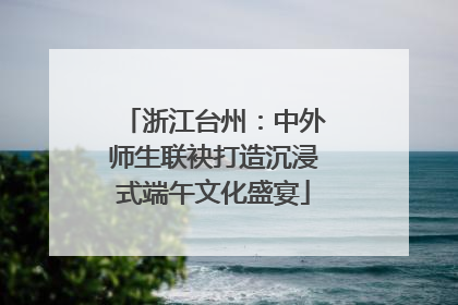 浙江台州：中外师生联袂打造沉浸式端午文化盛宴