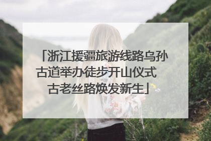 浙江援疆旅游线路乌孙古道举办徒步开山仪式 古老丝路焕发新生