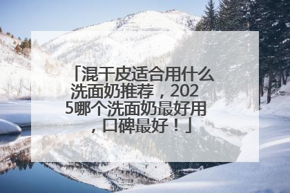 混干皮适合用什么洗面奶推荐，2025哪个洗面奶最好用，口碑最好！