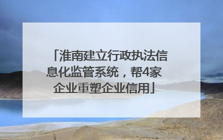淮南建立行政执法信息化监管系统，帮4家企业重塑企业信用