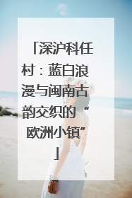 深沪科任村：蓝白浪漫与闽南古韵交织的“欧洲小镇”