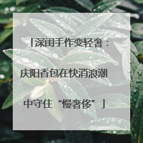 深闺手作变轻奢：庆阳香包在快消浪潮中守住“慢奢侈”