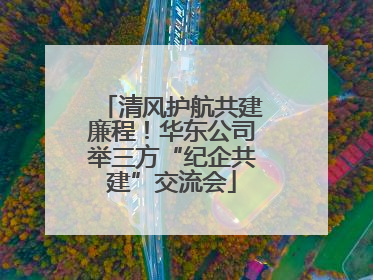 清风护航共建廉程！华东公司举三方“纪企共建”交流会