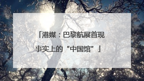 港媒：巴黎航展首现事实上的“中国馆”