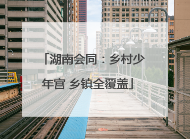 湖南会同：乡村少年宫 乡镇全覆盖