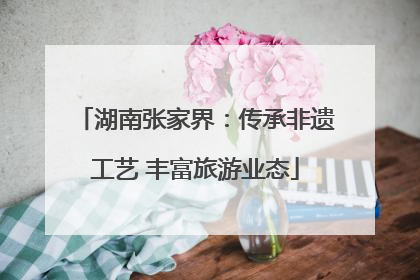 湖南张家界：传承非遗工艺 丰富旅游业态