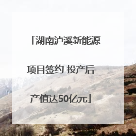 湖南泸溪新能源项目签约 投产后产值达50亿元