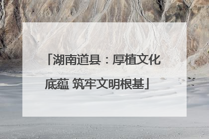 湖南道县：厚植文化底蕴 筑牢文明根基