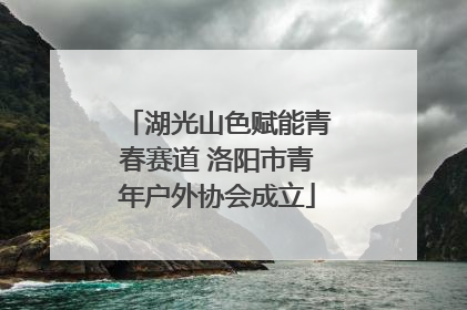 湖光山色赋能青春赛道 洛阳市青年户外协会成立