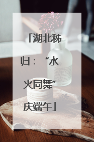 湖北秭归：“水火同舞”庆端午