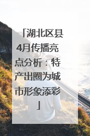 湖北区县4月传播亮点分析：特产出圈为城市形象添彩