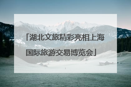 湖北文旅精彩亮相上海国际旅游交易博览会
