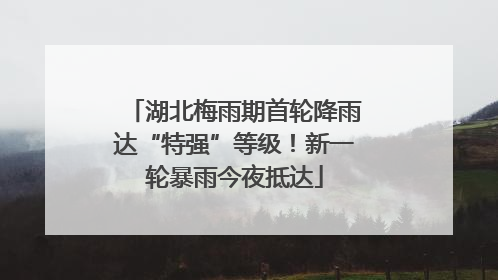 湖北梅雨期首轮降雨达“特强”等级！新一轮暴雨今夜抵达